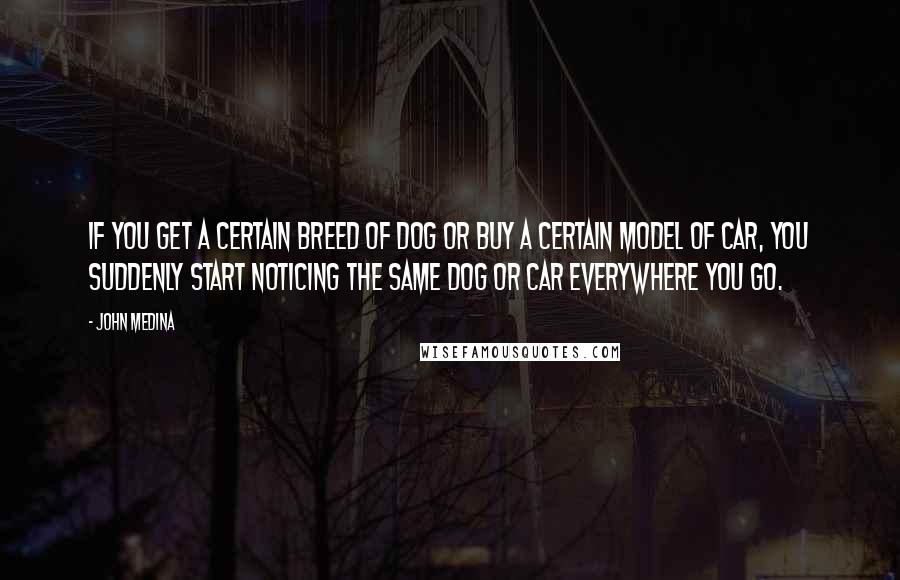 John Medina Quotes: if you get a certain breed of dog or buy a certain model of car, you suddenly start noticing the same dog or car everywhere you go.