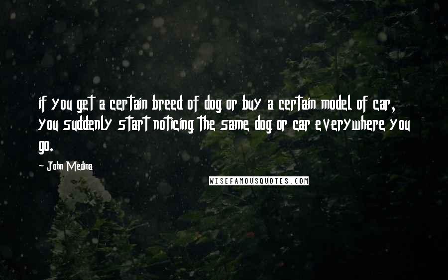 John Medina Quotes: if you get a certain breed of dog or buy a certain model of car, you suddenly start noticing the same dog or car everywhere you go.