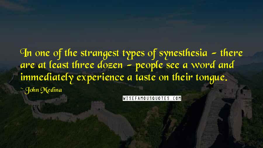 John Medina Quotes: In one of the strangest types of synesthesia - there are at least three dozen - people see a word and immediately experience a taste on their tongue.
