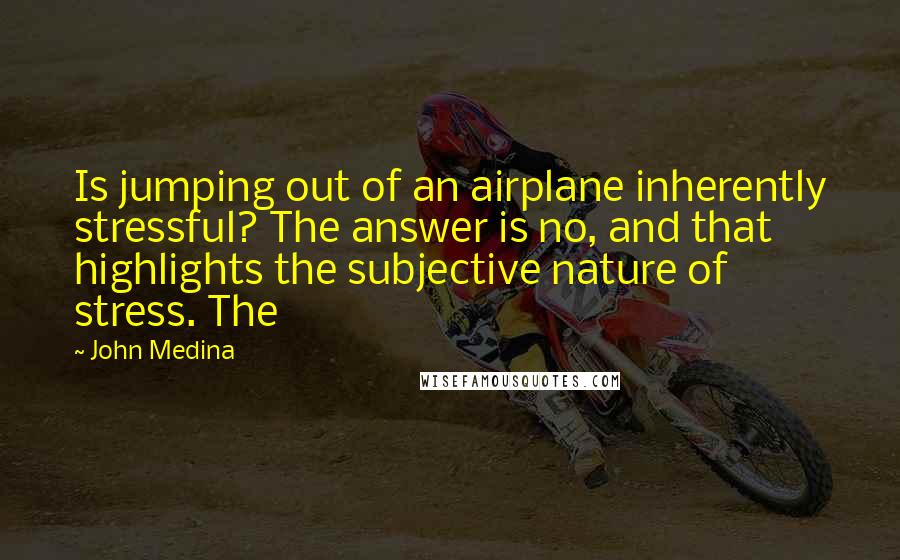 John Medina Quotes: Is jumping out of an airplane inherently stressful? The answer is no, and that highlights the subjective nature of stress. The