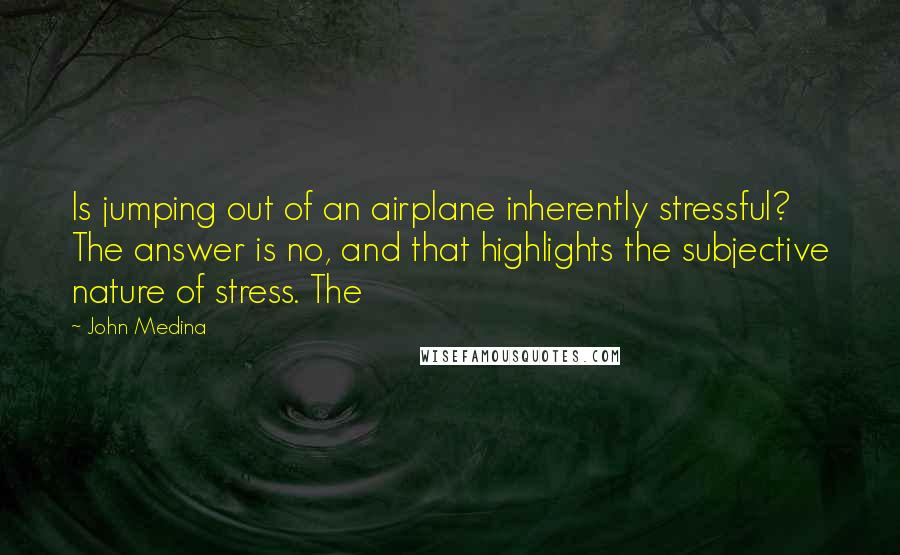 John Medina Quotes: Is jumping out of an airplane inherently stressful? The answer is no, and that highlights the subjective nature of stress. The