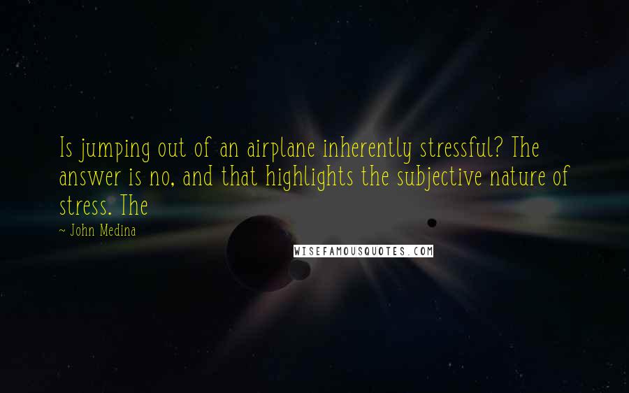 John Medina Quotes: Is jumping out of an airplane inherently stressful? The answer is no, and that highlights the subjective nature of stress. The