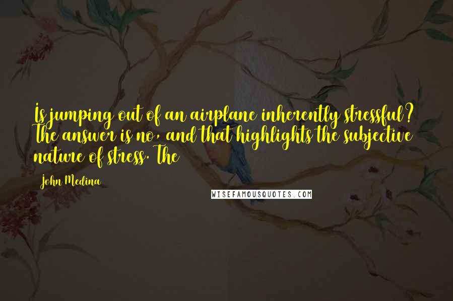 John Medina Quotes: Is jumping out of an airplane inherently stressful? The answer is no, and that highlights the subjective nature of stress. The