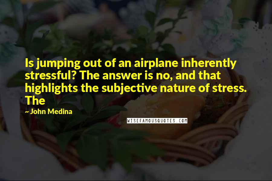 John Medina Quotes: Is jumping out of an airplane inherently stressful? The answer is no, and that highlights the subjective nature of stress. The