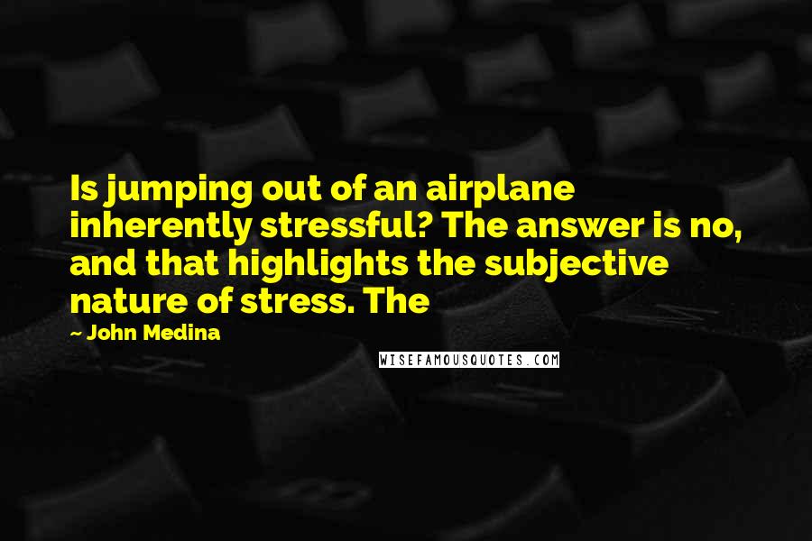 John Medina Quotes: Is jumping out of an airplane inherently stressful? The answer is no, and that highlights the subjective nature of stress. The