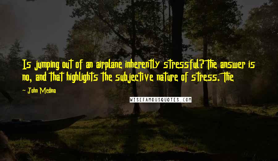 John Medina Quotes: Is jumping out of an airplane inherently stressful? The answer is no, and that highlights the subjective nature of stress. The