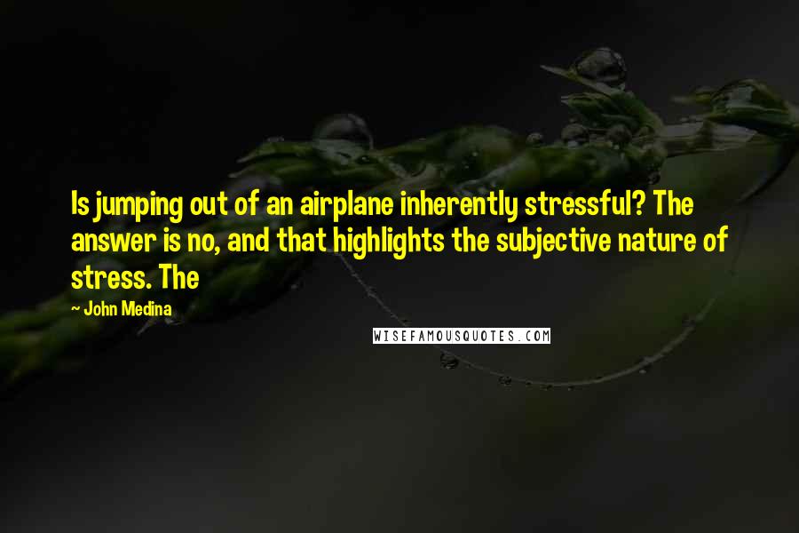 John Medina Quotes: Is jumping out of an airplane inherently stressful? The answer is no, and that highlights the subjective nature of stress. The