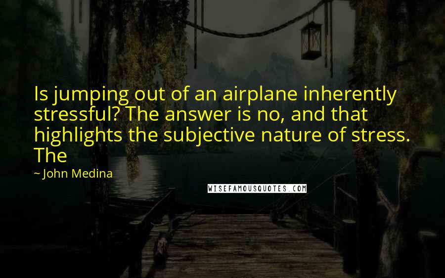 John Medina Quotes: Is jumping out of an airplane inherently stressful? The answer is no, and that highlights the subjective nature of stress. The