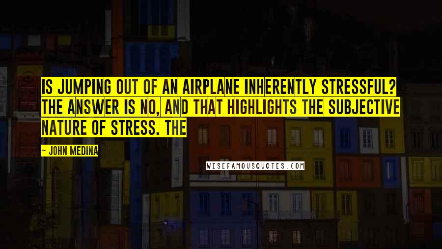 John Medina Quotes: Is jumping out of an airplane inherently stressful? The answer is no, and that highlights the subjective nature of stress. The