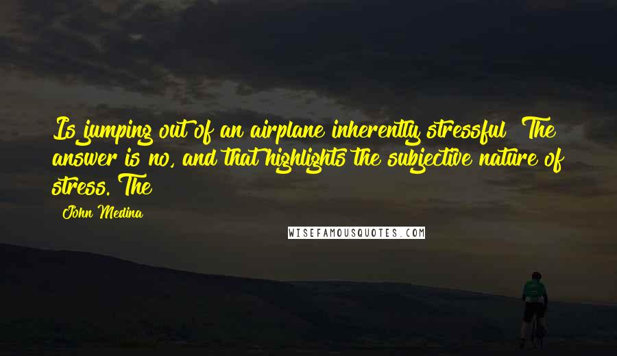 John Medina Quotes: Is jumping out of an airplane inherently stressful? The answer is no, and that highlights the subjective nature of stress. The