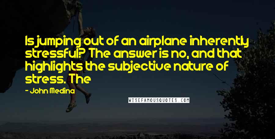 John Medina Quotes: Is jumping out of an airplane inherently stressful? The answer is no, and that highlights the subjective nature of stress. The