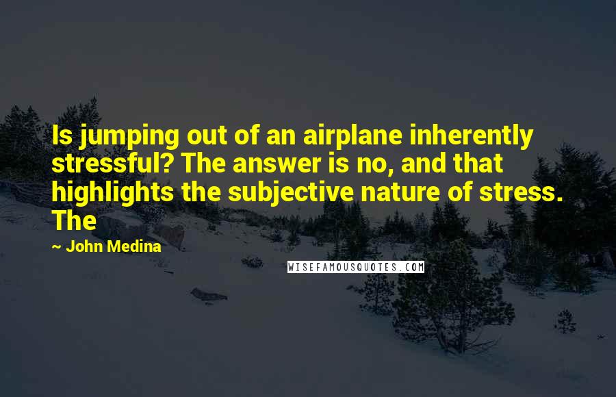 John Medina Quotes: Is jumping out of an airplane inherently stressful? The answer is no, and that highlights the subjective nature of stress. The