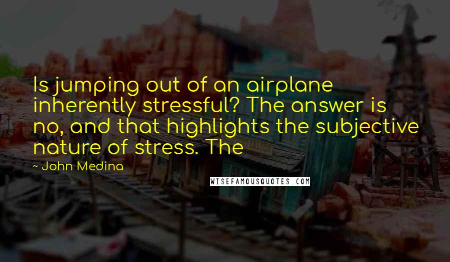 John Medina Quotes: Is jumping out of an airplane inherently stressful? The answer is no, and that highlights the subjective nature of stress. The
