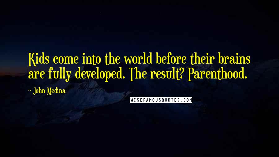 John Medina Quotes: Kids come into the world before their brains are fully developed. The result? Parenthood.