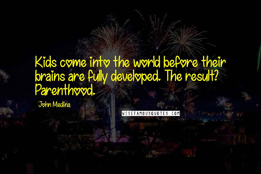 John Medina Quotes: Kids come into the world before their brains are fully developed. The result? Parenthood.