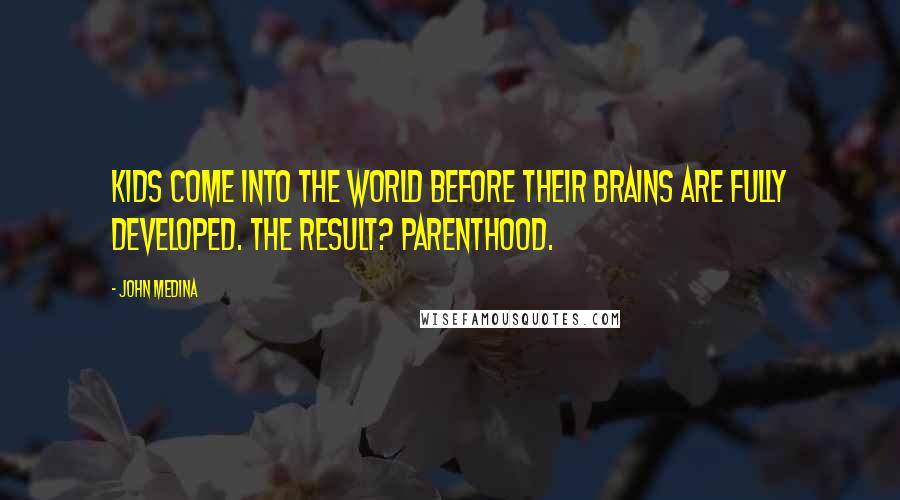 John Medina Quotes: Kids come into the world before their brains are fully developed. The result? Parenthood.