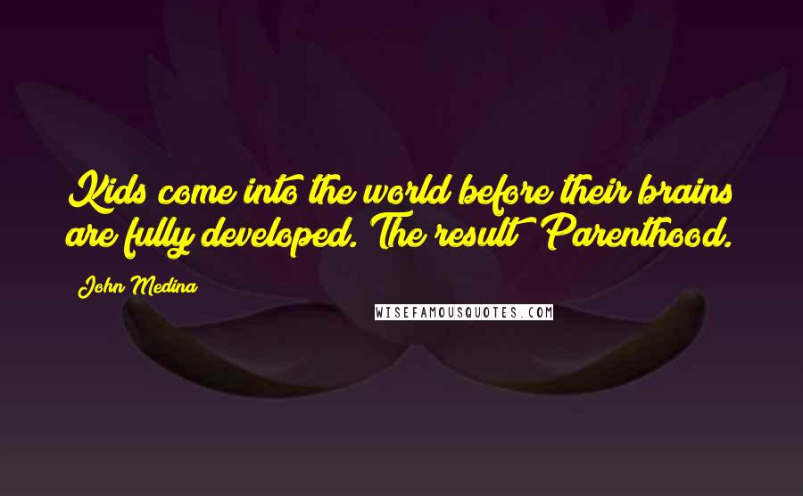 John Medina Quotes: Kids come into the world before their brains are fully developed. The result? Parenthood.
