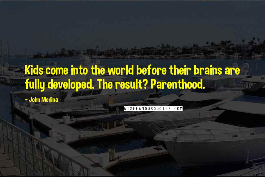 John Medina Quotes: Kids come into the world before their brains are fully developed. The result? Parenthood.