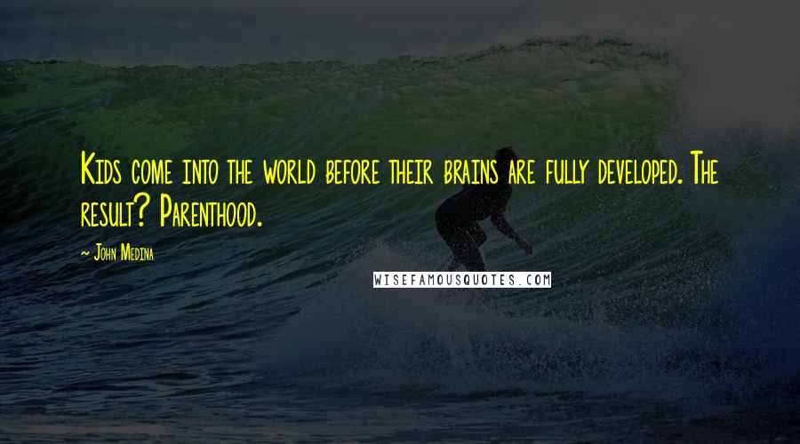 John Medina Quotes: Kids come into the world before their brains are fully developed. The result? Parenthood.