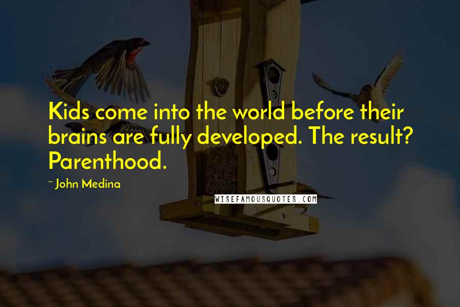 John Medina Quotes: Kids come into the world before their brains are fully developed. The result? Parenthood.