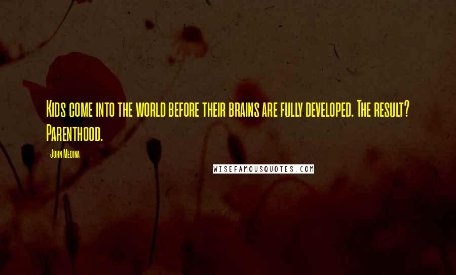 John Medina Quotes: Kids come into the world before their brains are fully developed. The result? Parenthood.