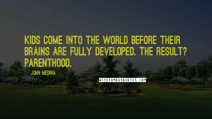 John Medina Quotes: Kids come into the world before their brains are fully developed. The result? Parenthood.