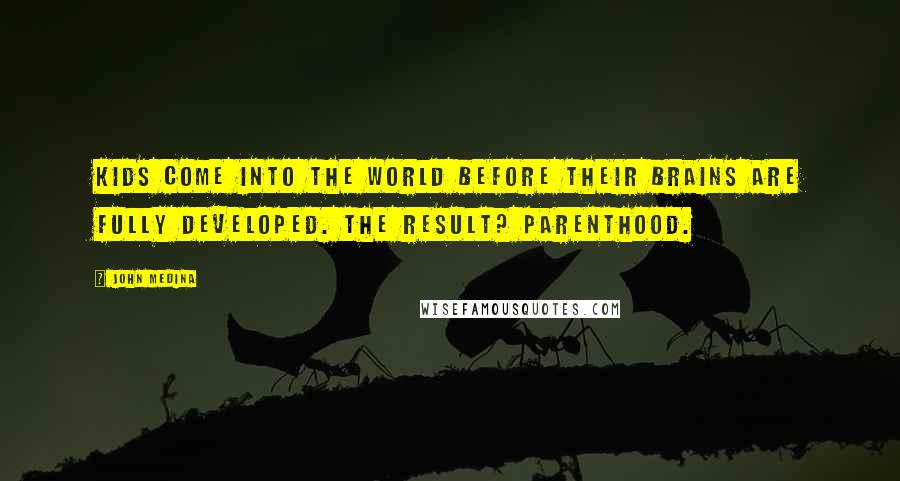 John Medina Quotes: Kids come into the world before their brains are fully developed. The result? Parenthood.