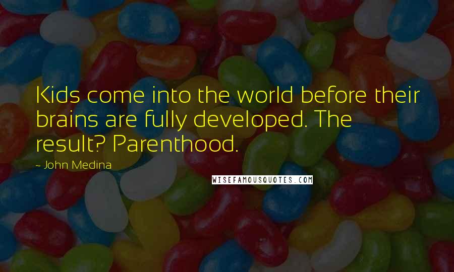 John Medina Quotes: Kids come into the world before their brains are fully developed. The result? Parenthood.