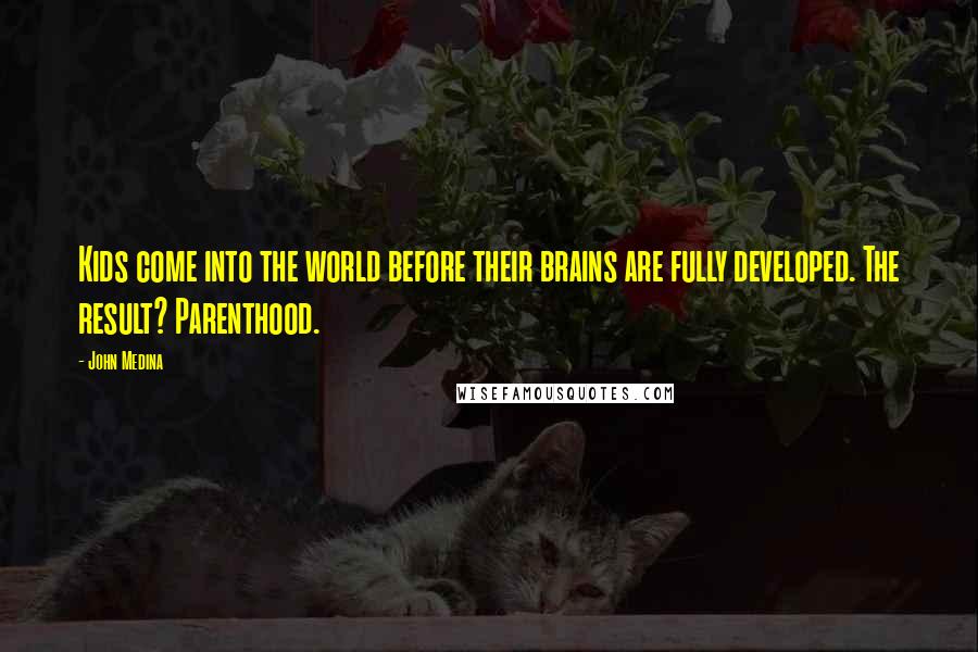 John Medina Quotes: Kids come into the world before their brains are fully developed. The result? Parenthood.