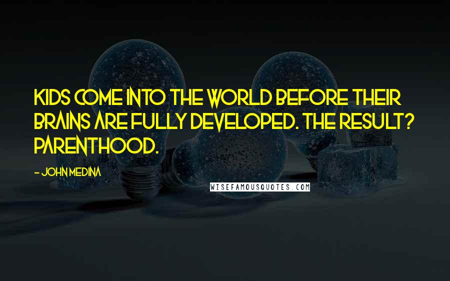 John Medina Quotes: Kids come into the world before their brains are fully developed. The result? Parenthood.