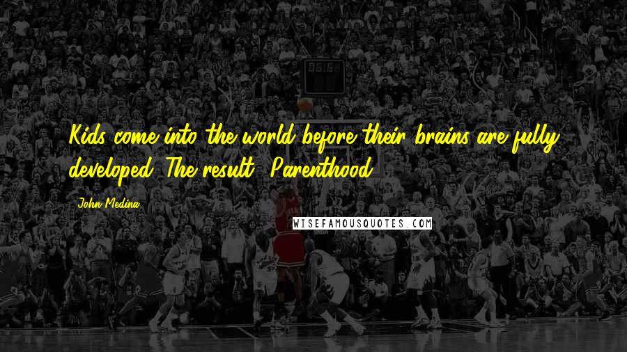 John Medina Quotes: Kids come into the world before their brains are fully developed. The result? Parenthood.