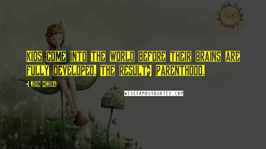 John Medina Quotes: Kids come into the world before their brains are fully developed. The result? Parenthood.