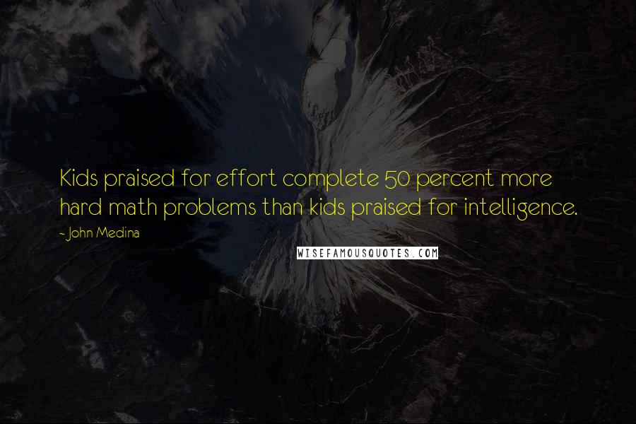 John Medina Quotes: Kids praised for effort complete 50 percent more hard math problems than kids praised for intelligence.