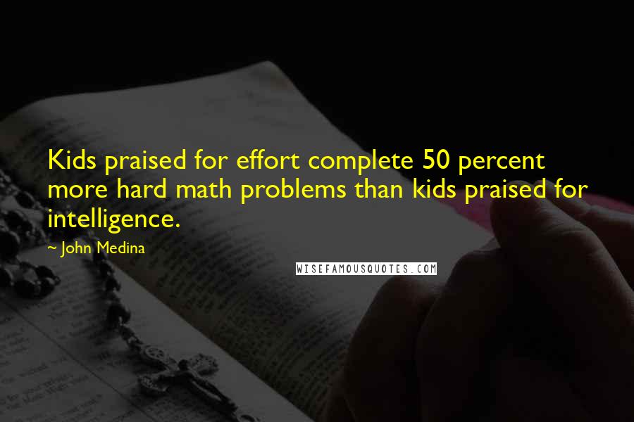 John Medina Quotes: Kids praised for effort complete 50 percent more hard math problems than kids praised for intelligence.