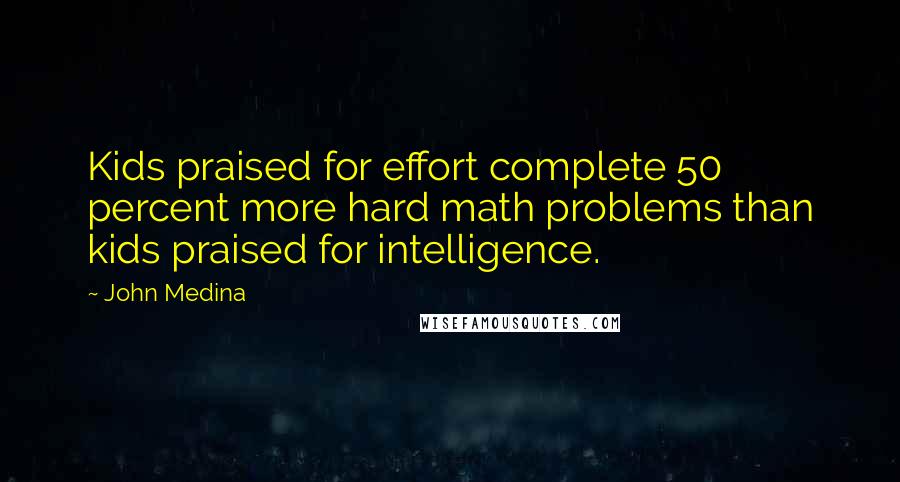 John Medina Quotes: Kids praised for effort complete 50 percent more hard math problems than kids praised for intelligence.