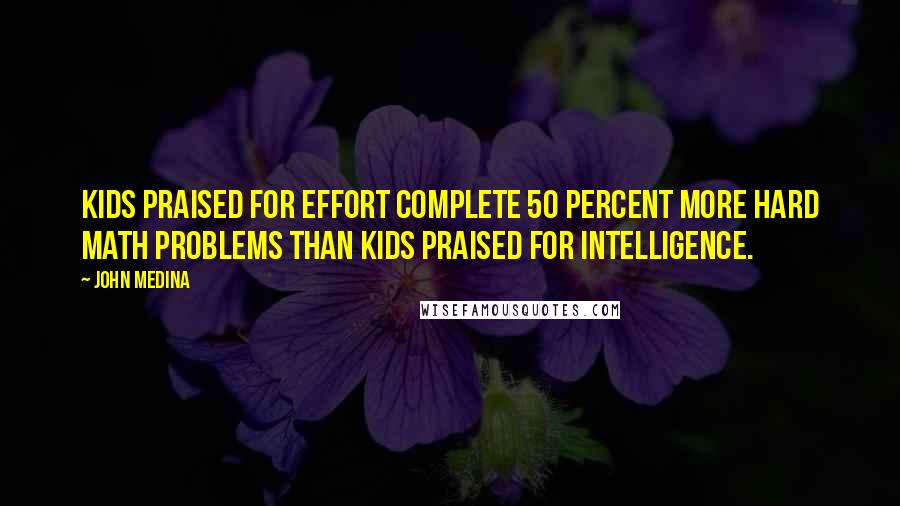 John Medina Quotes: Kids praised for effort complete 50 percent more hard math problems than kids praised for intelligence.