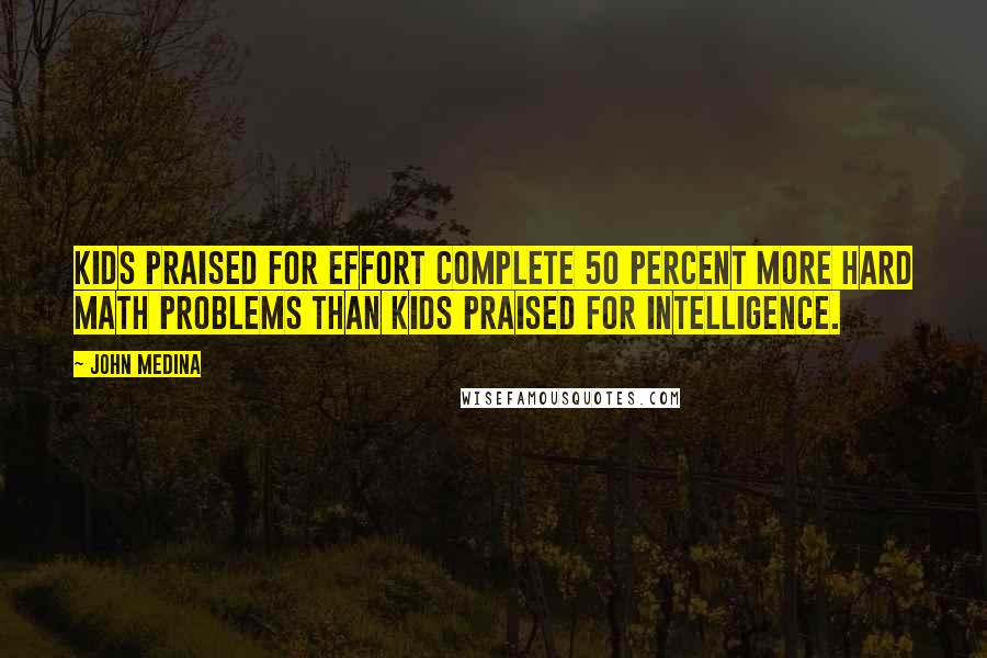 John Medina Quotes: Kids praised for effort complete 50 percent more hard math problems than kids praised for intelligence.