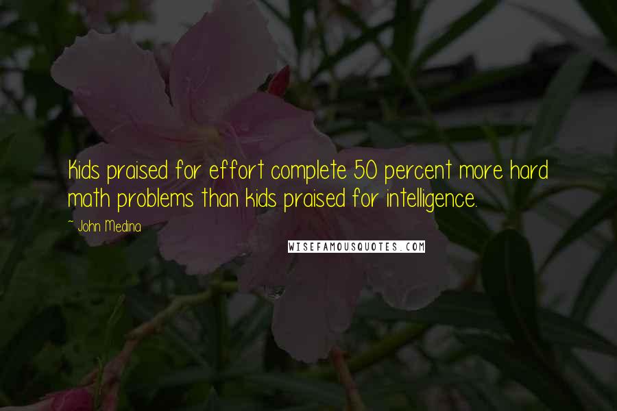 John Medina Quotes: Kids praised for effort complete 50 percent more hard math problems than kids praised for intelligence.