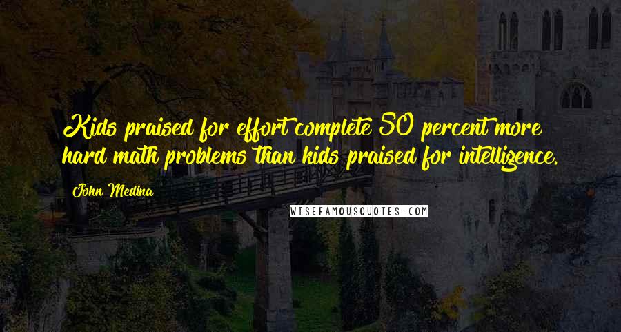 John Medina Quotes: Kids praised for effort complete 50 percent more hard math problems than kids praised for intelligence.