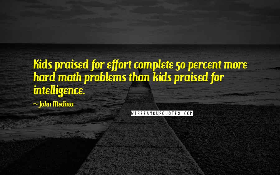 John Medina Quotes: Kids praised for effort complete 50 percent more hard math problems than kids praised for intelligence.