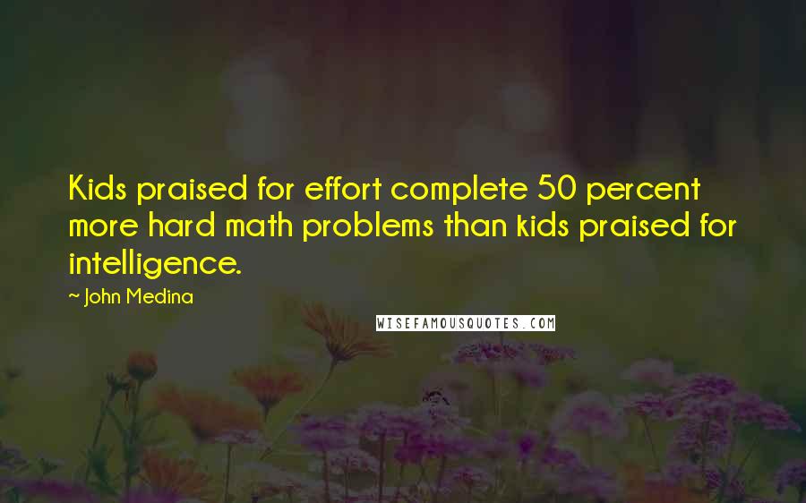 John Medina Quotes: Kids praised for effort complete 50 percent more hard math problems than kids praised for intelligence.