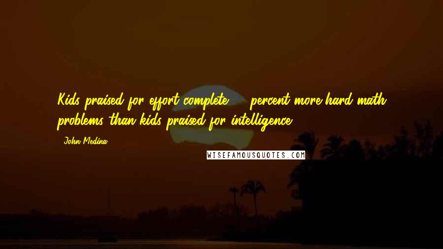 John Medina Quotes: Kids praised for effort complete 50 percent more hard math problems than kids praised for intelligence.