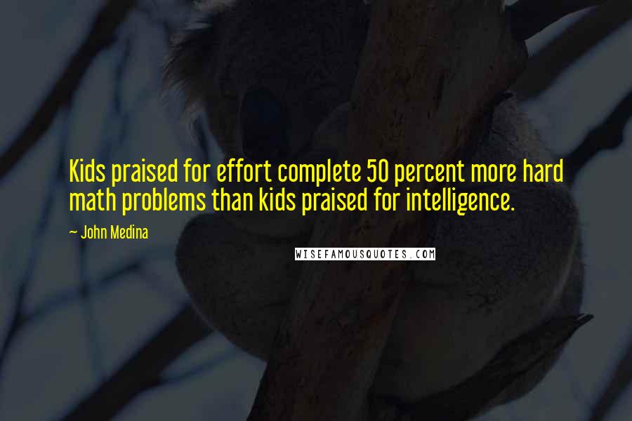 John Medina Quotes: Kids praised for effort complete 50 percent more hard math problems than kids praised for intelligence.