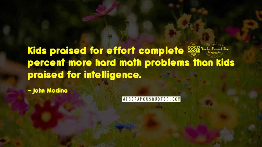 John Medina Quotes: Kids praised for effort complete 50 percent more hard math problems than kids praised for intelligence.