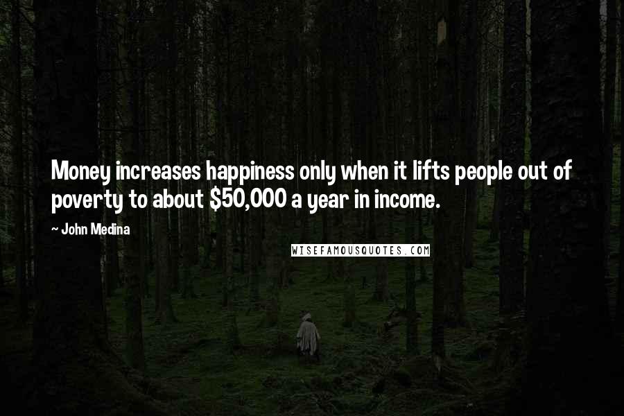 John Medina Quotes: Money increases happiness only when it lifts people out of poverty to about $50,000 a year in income.