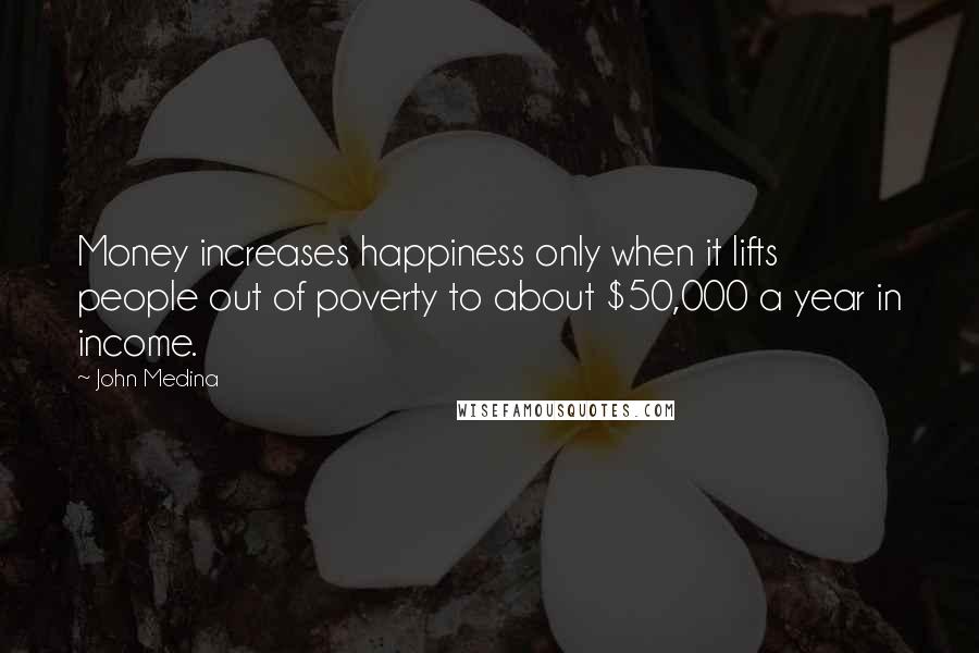 John Medina Quotes: Money increases happiness only when it lifts people out of poverty to about $50,000 a year in income.