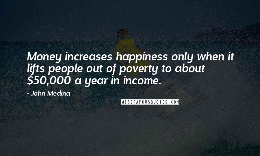 John Medina Quotes: Money increases happiness only when it lifts people out of poverty to about $50,000 a year in income.