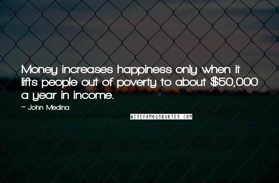 John Medina Quotes: Money increases happiness only when it lifts people out of poverty to about $50,000 a year in income.