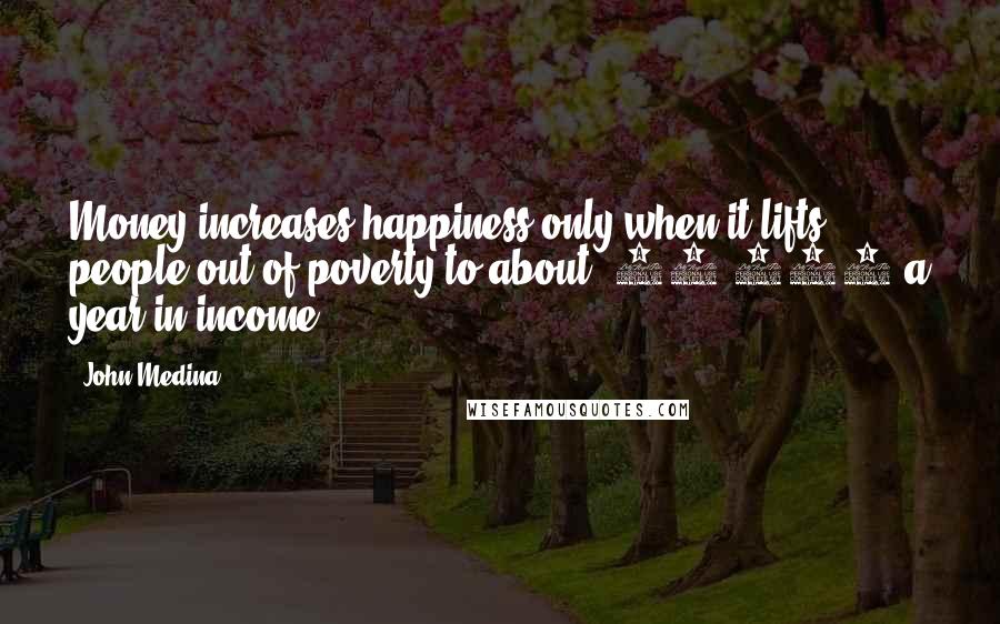 John Medina Quotes: Money increases happiness only when it lifts people out of poverty to about $50,000 a year in income.