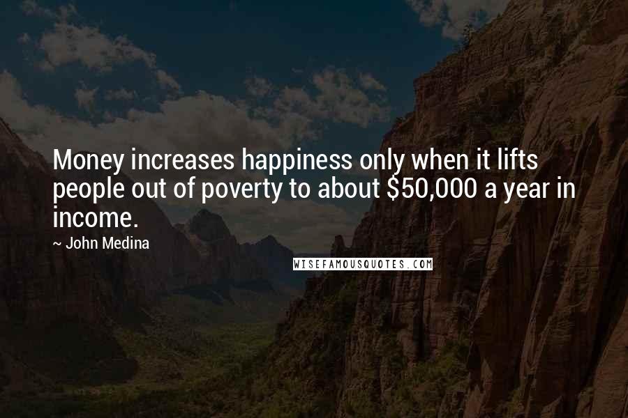 John Medina Quotes: Money increases happiness only when it lifts people out of poverty to about $50,000 a year in income.